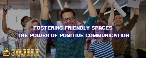 Fostering Friendly Spaces: The Power of Positive Communication